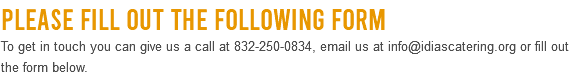 Please Fill Out the Following Form To get in touch you can give us a call at 832-250-0834, email us at info@idiascatering.org or fill out the form below. 