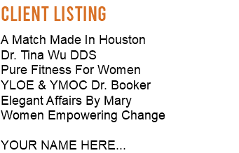 CLIENT LISTING A Match Made In Houston Dr. Tina Wu DDS Pure Fitness For Women YLOE & YMOC Dr. Booker Elegant Affairs By Mary Women Empowering Change YOUR NAME HERE...